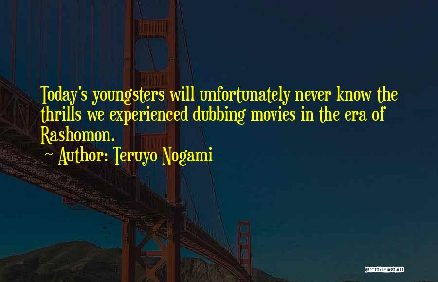 Teruyo Nogami Quotes: Today's Youngsters Will Unfortunately Never Know The Thrills We Experienced Dubbing Movies In The Era Of Rashomon.