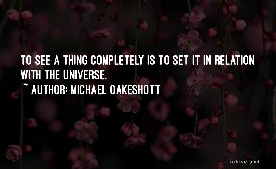 Michael Oakeshott Quotes: To See A Thing Completely Is To Set It In Relation With The Universe.