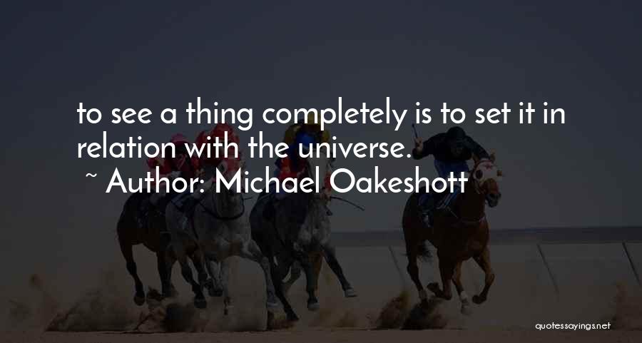 Michael Oakeshott Quotes: To See A Thing Completely Is To Set It In Relation With The Universe.