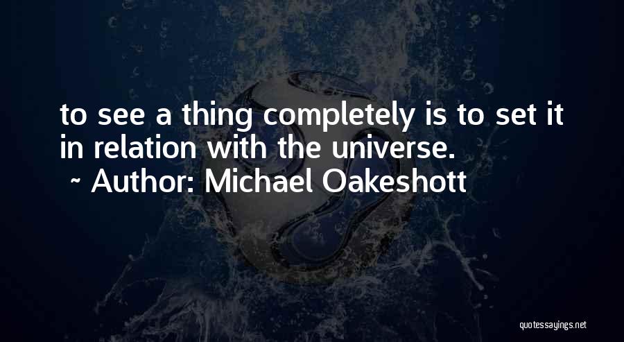 Michael Oakeshott Quotes: To See A Thing Completely Is To Set It In Relation With The Universe.