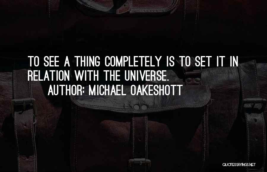 Michael Oakeshott Quotes: To See A Thing Completely Is To Set It In Relation With The Universe.