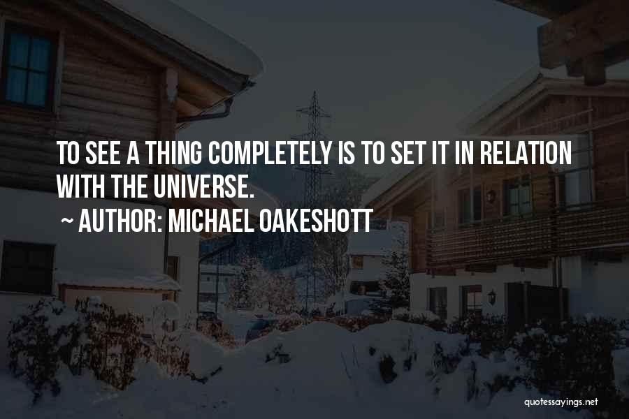 Michael Oakeshott Quotes: To See A Thing Completely Is To Set It In Relation With The Universe.