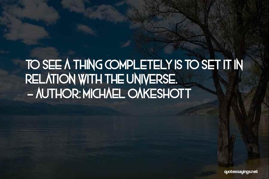 Michael Oakeshott Quotes: To See A Thing Completely Is To Set It In Relation With The Universe.