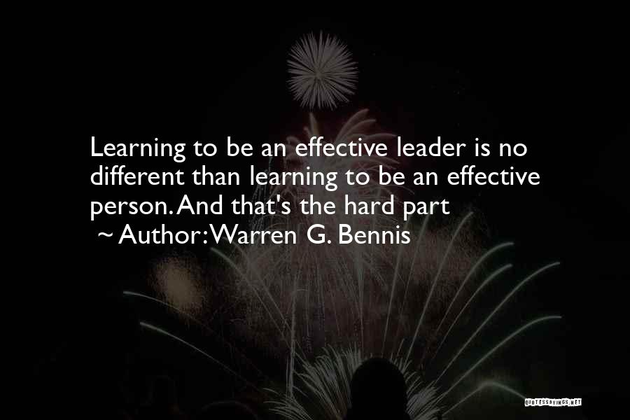 Warren G. Bennis Quotes: Learning To Be An Effective Leader Is No Different Than Learning To Be An Effective Person. And That's The Hard