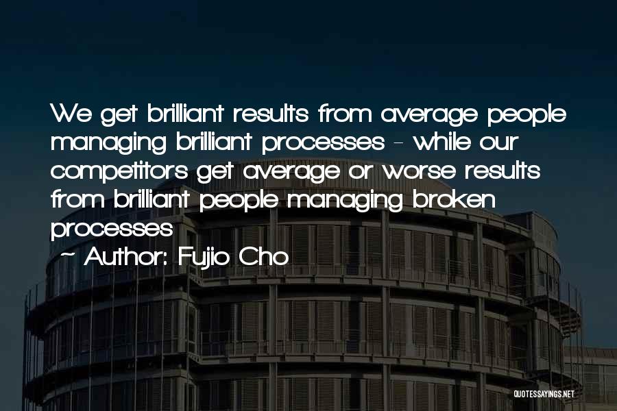 Fujio Cho Quotes: We Get Brilliant Results From Average People Managing Brilliant Processes - While Our Competitors Get Average Or Worse Results From