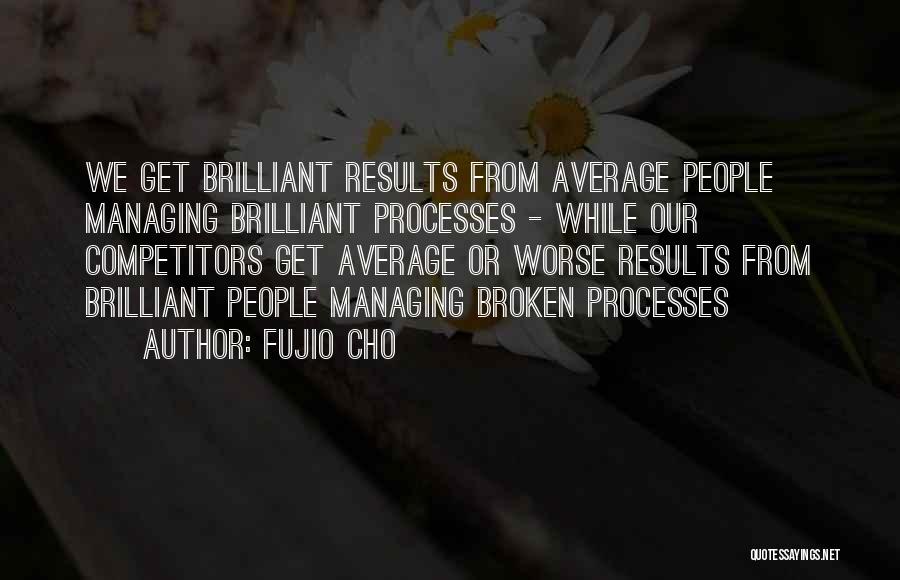 Fujio Cho Quotes: We Get Brilliant Results From Average People Managing Brilliant Processes - While Our Competitors Get Average Or Worse Results From