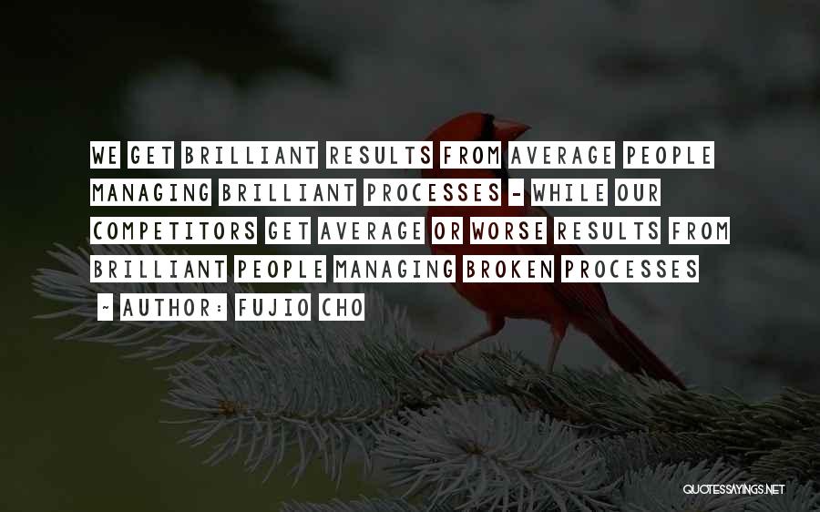 Fujio Cho Quotes: We Get Brilliant Results From Average People Managing Brilliant Processes - While Our Competitors Get Average Or Worse Results From