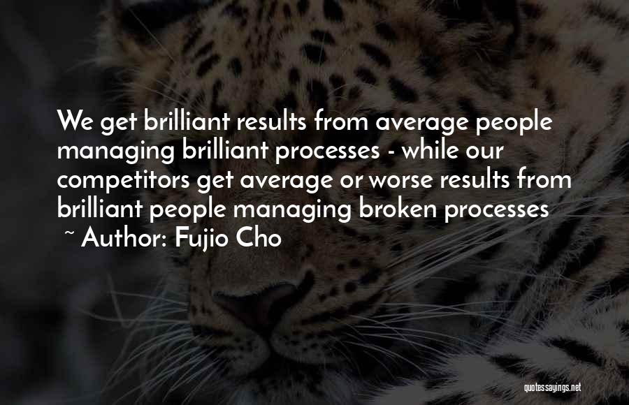 Fujio Cho Quotes: We Get Brilliant Results From Average People Managing Brilliant Processes - While Our Competitors Get Average Or Worse Results From