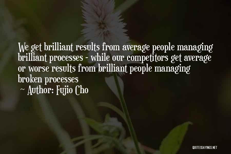 Fujio Cho Quotes: We Get Brilliant Results From Average People Managing Brilliant Processes - While Our Competitors Get Average Or Worse Results From