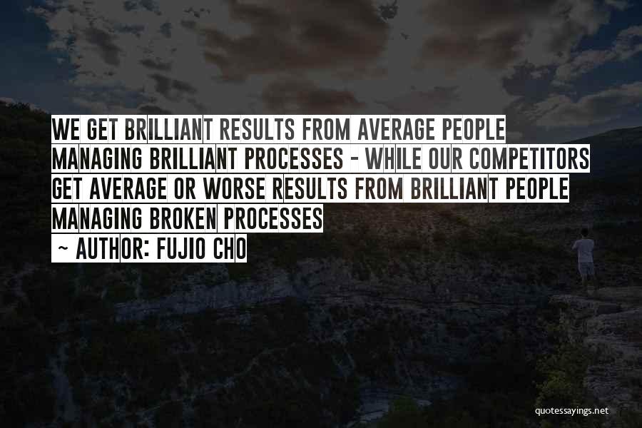 Fujio Cho Quotes: We Get Brilliant Results From Average People Managing Brilliant Processes - While Our Competitors Get Average Or Worse Results From