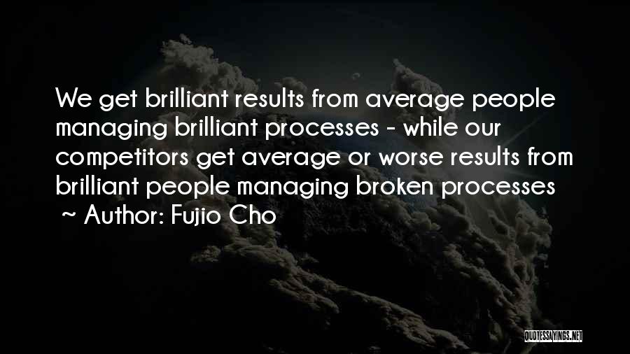 Fujio Cho Quotes: We Get Brilliant Results From Average People Managing Brilliant Processes - While Our Competitors Get Average Or Worse Results From