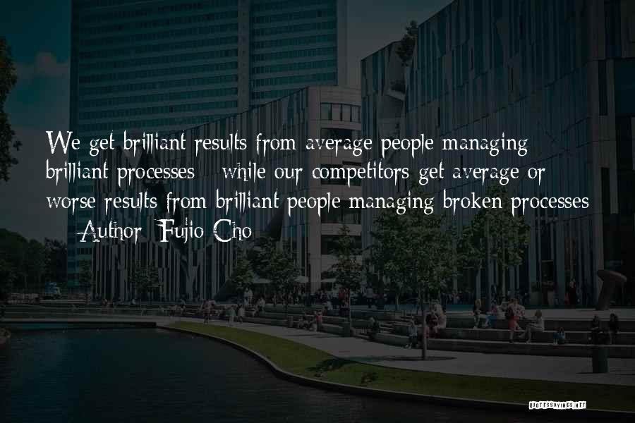 Fujio Cho Quotes: We Get Brilliant Results From Average People Managing Brilliant Processes - While Our Competitors Get Average Or Worse Results From