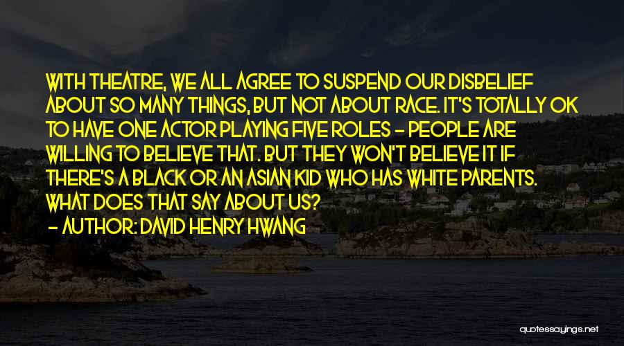 David Henry Hwang Quotes: With Theatre, We All Agree To Suspend Our Disbelief About So Many Things, But Not About Race. It's Totally Ok