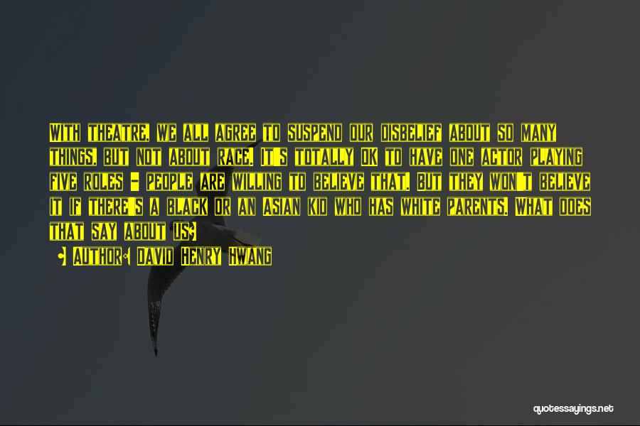 David Henry Hwang Quotes: With Theatre, We All Agree To Suspend Our Disbelief About So Many Things, But Not About Race. It's Totally Ok