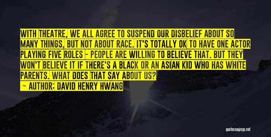 David Henry Hwang Quotes: With Theatre, We All Agree To Suspend Our Disbelief About So Many Things, But Not About Race. It's Totally Ok