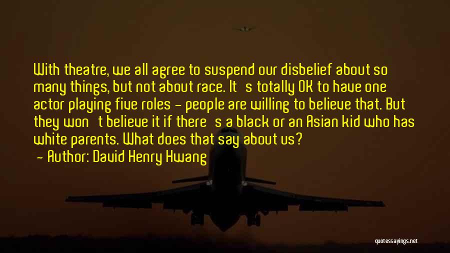 David Henry Hwang Quotes: With Theatre, We All Agree To Suspend Our Disbelief About So Many Things, But Not About Race. It's Totally Ok