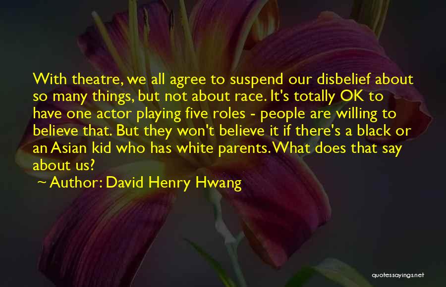 David Henry Hwang Quotes: With Theatre, We All Agree To Suspend Our Disbelief About So Many Things, But Not About Race. It's Totally Ok