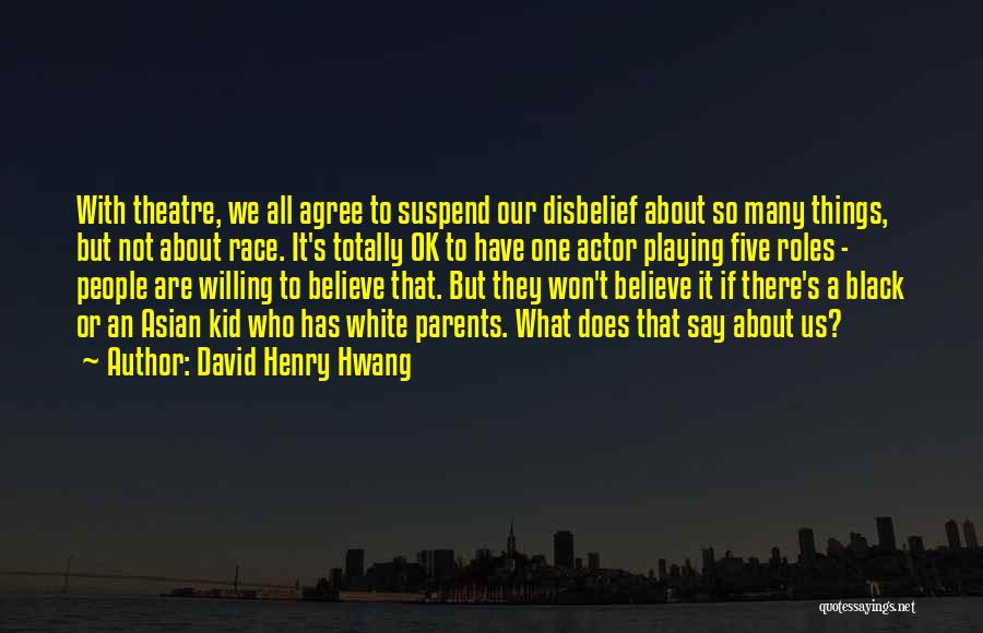 David Henry Hwang Quotes: With Theatre, We All Agree To Suspend Our Disbelief About So Many Things, But Not About Race. It's Totally Ok