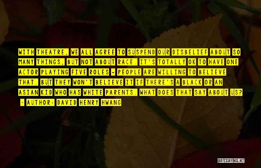 David Henry Hwang Quotes: With Theatre, We All Agree To Suspend Our Disbelief About So Many Things, But Not About Race. It's Totally Ok