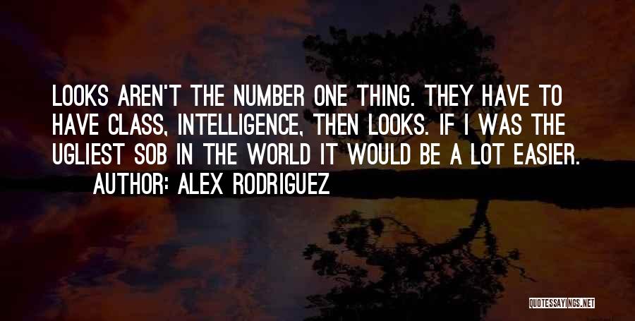 Alex Rodriguez Quotes: Looks Aren't The Number One Thing. They Have To Have Class, Intelligence, Then Looks. If I Was The Ugliest Sob