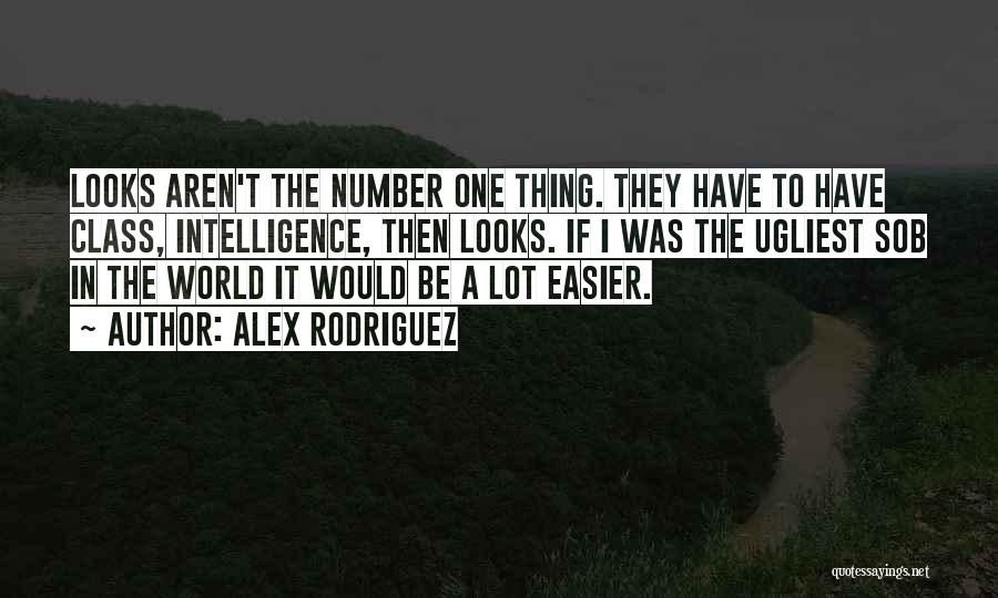 Alex Rodriguez Quotes: Looks Aren't The Number One Thing. They Have To Have Class, Intelligence, Then Looks. If I Was The Ugliest Sob