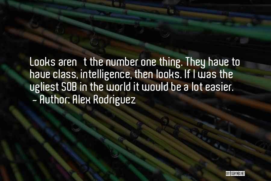 Alex Rodriguez Quotes: Looks Aren't The Number One Thing. They Have To Have Class, Intelligence, Then Looks. If I Was The Ugliest Sob