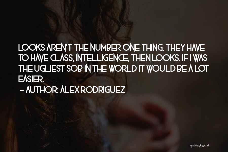 Alex Rodriguez Quotes: Looks Aren't The Number One Thing. They Have To Have Class, Intelligence, Then Looks. If I Was The Ugliest Sob