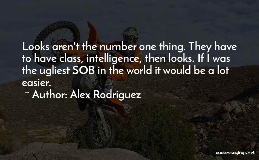 Alex Rodriguez Quotes: Looks Aren't The Number One Thing. They Have To Have Class, Intelligence, Then Looks. If I Was The Ugliest Sob