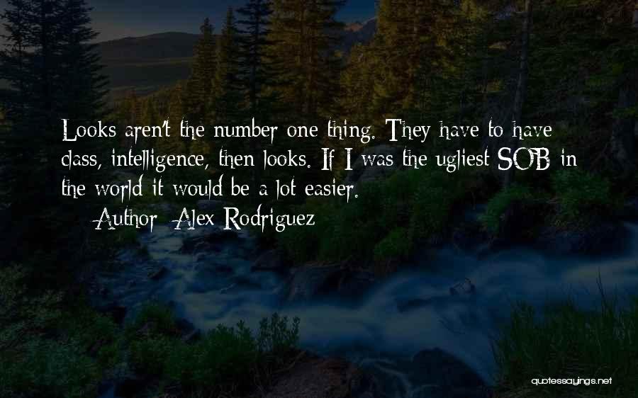 Alex Rodriguez Quotes: Looks Aren't The Number One Thing. They Have To Have Class, Intelligence, Then Looks. If I Was The Ugliest Sob