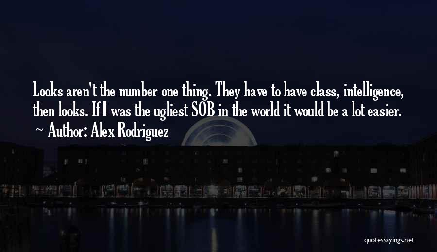 Alex Rodriguez Quotes: Looks Aren't The Number One Thing. They Have To Have Class, Intelligence, Then Looks. If I Was The Ugliest Sob