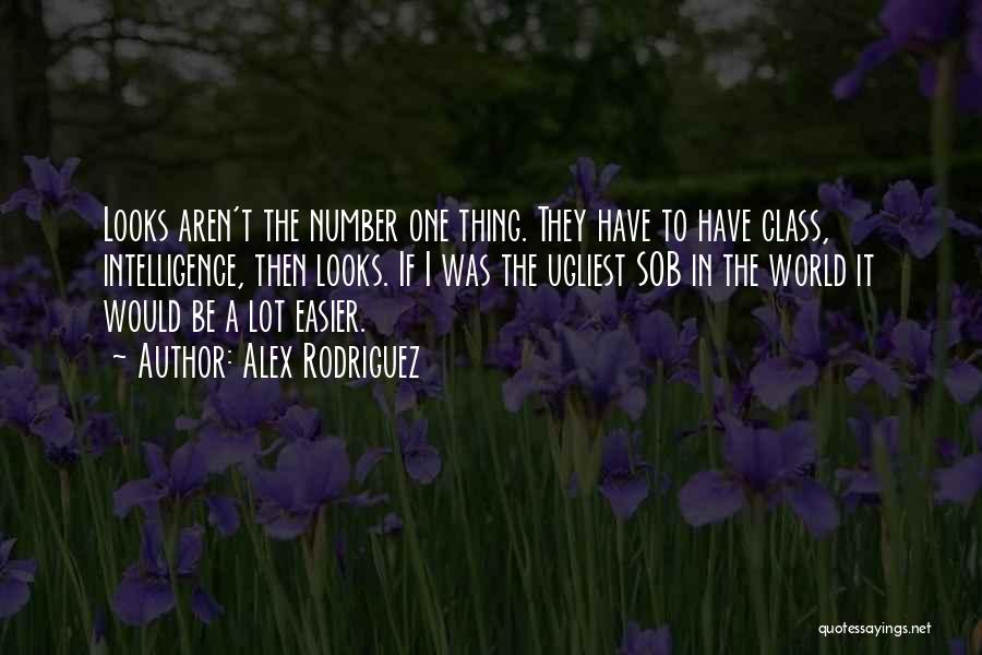 Alex Rodriguez Quotes: Looks Aren't The Number One Thing. They Have To Have Class, Intelligence, Then Looks. If I Was The Ugliest Sob