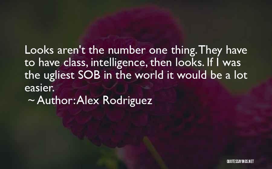 Alex Rodriguez Quotes: Looks Aren't The Number One Thing. They Have To Have Class, Intelligence, Then Looks. If I Was The Ugliest Sob