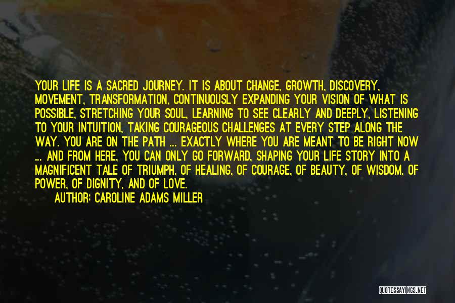 Caroline Adams Miller Quotes: Your Life Is A Sacred Journey. It Is About Change, Growth, Discovery, Movement, Transformation, Continuously Expanding Your Vision Of What