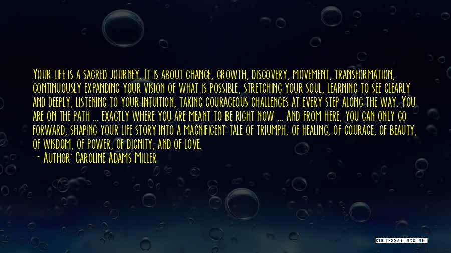 Caroline Adams Miller Quotes: Your Life Is A Sacred Journey. It Is About Change, Growth, Discovery, Movement, Transformation, Continuously Expanding Your Vision Of What