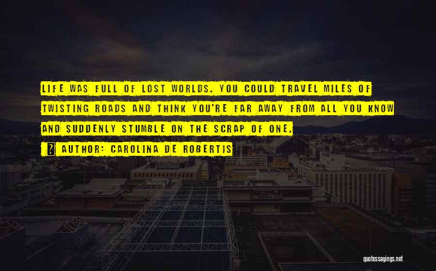 Carolina De Robertis Quotes: Life Was Full Of Lost Worlds. You Could Travel Miles Of Twisting Roads And Think You're Far Away From All