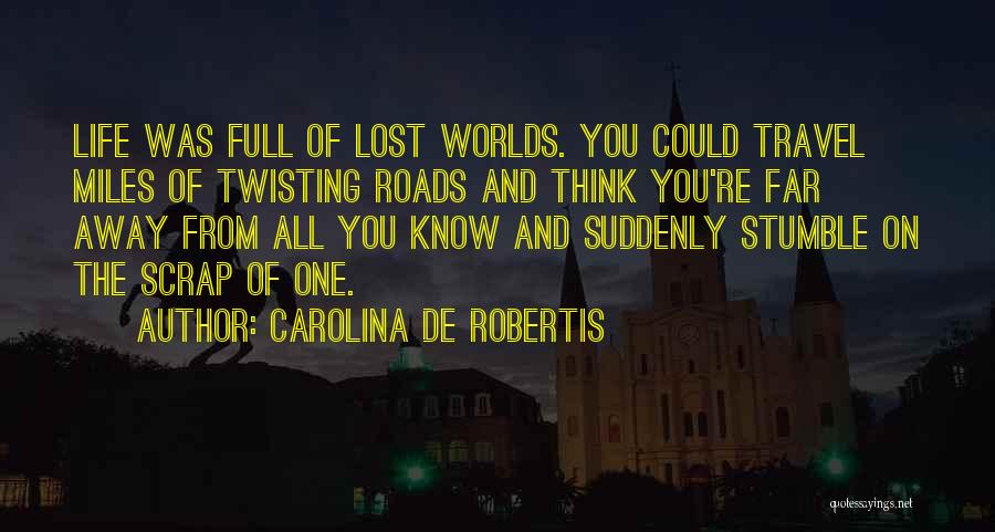 Carolina De Robertis Quotes: Life Was Full Of Lost Worlds. You Could Travel Miles Of Twisting Roads And Think You're Far Away From All