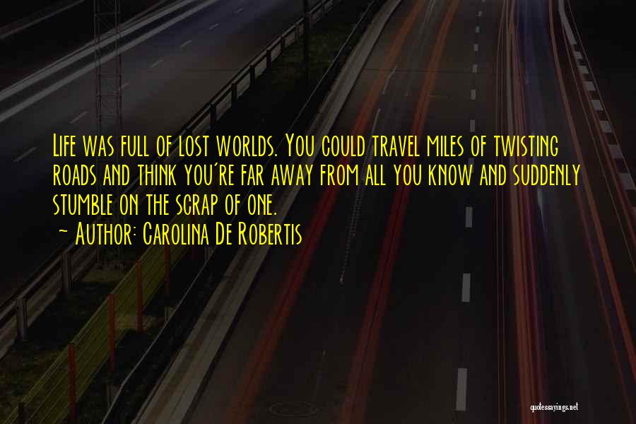 Carolina De Robertis Quotes: Life Was Full Of Lost Worlds. You Could Travel Miles Of Twisting Roads And Think You're Far Away From All