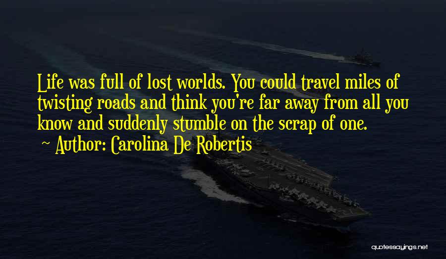 Carolina De Robertis Quotes: Life Was Full Of Lost Worlds. You Could Travel Miles Of Twisting Roads And Think You're Far Away From All