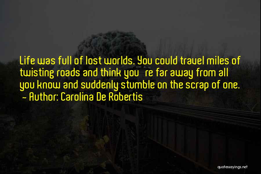 Carolina De Robertis Quotes: Life Was Full Of Lost Worlds. You Could Travel Miles Of Twisting Roads And Think You're Far Away From All