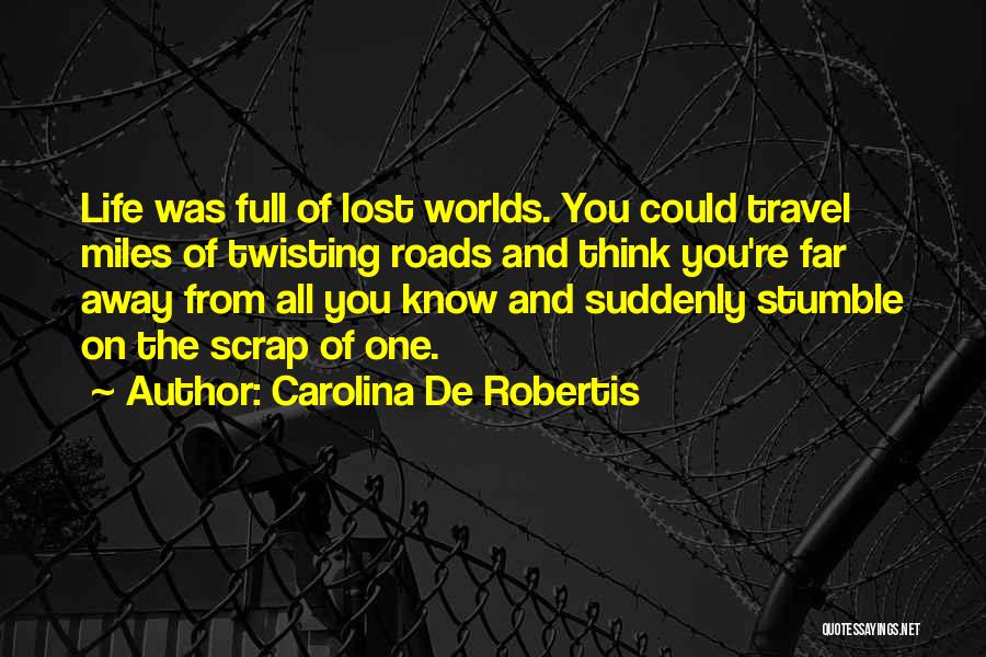 Carolina De Robertis Quotes: Life Was Full Of Lost Worlds. You Could Travel Miles Of Twisting Roads And Think You're Far Away From All