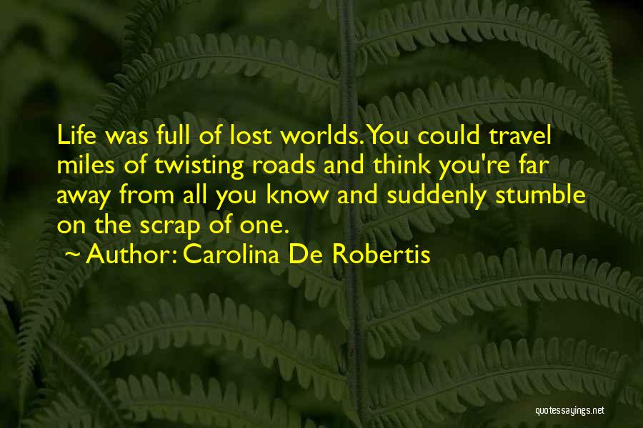 Carolina De Robertis Quotes: Life Was Full Of Lost Worlds. You Could Travel Miles Of Twisting Roads And Think You're Far Away From All