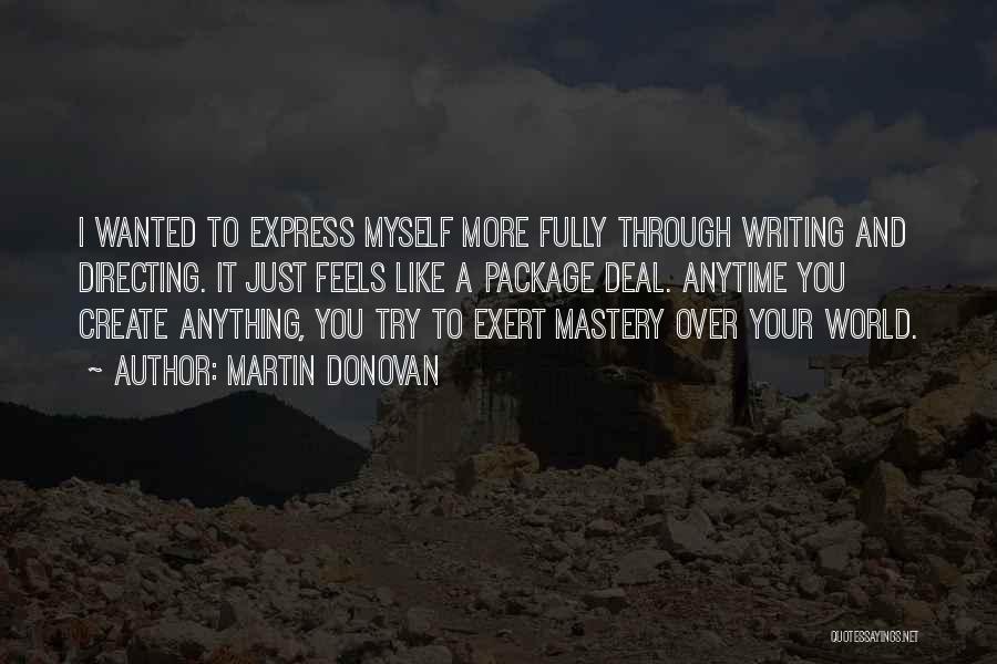 Martin Donovan Quotes: I Wanted To Express Myself More Fully Through Writing And Directing. It Just Feels Like A Package Deal. Anytime You