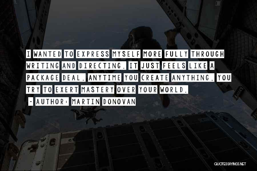 Martin Donovan Quotes: I Wanted To Express Myself More Fully Through Writing And Directing. It Just Feels Like A Package Deal. Anytime You