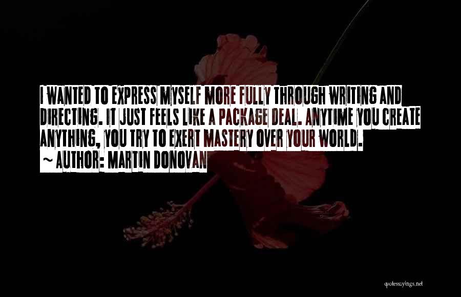 Martin Donovan Quotes: I Wanted To Express Myself More Fully Through Writing And Directing. It Just Feels Like A Package Deal. Anytime You