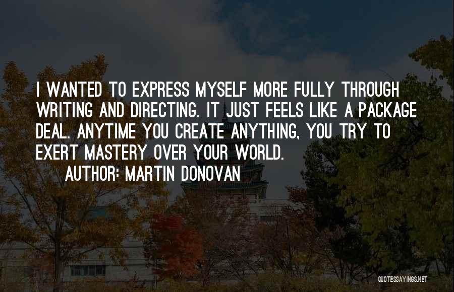 Martin Donovan Quotes: I Wanted To Express Myself More Fully Through Writing And Directing. It Just Feels Like A Package Deal. Anytime You