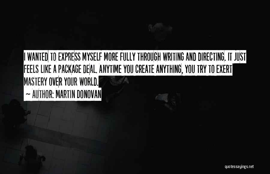 Martin Donovan Quotes: I Wanted To Express Myself More Fully Through Writing And Directing. It Just Feels Like A Package Deal. Anytime You