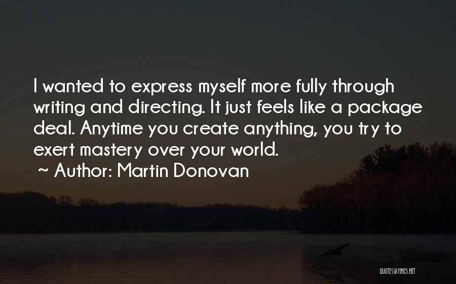 Martin Donovan Quotes: I Wanted To Express Myself More Fully Through Writing And Directing. It Just Feels Like A Package Deal. Anytime You