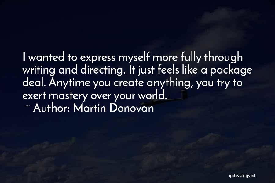 Martin Donovan Quotes: I Wanted To Express Myself More Fully Through Writing And Directing. It Just Feels Like A Package Deal. Anytime You