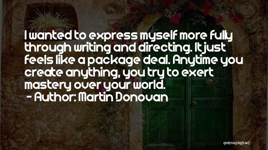 Martin Donovan Quotes: I Wanted To Express Myself More Fully Through Writing And Directing. It Just Feels Like A Package Deal. Anytime You