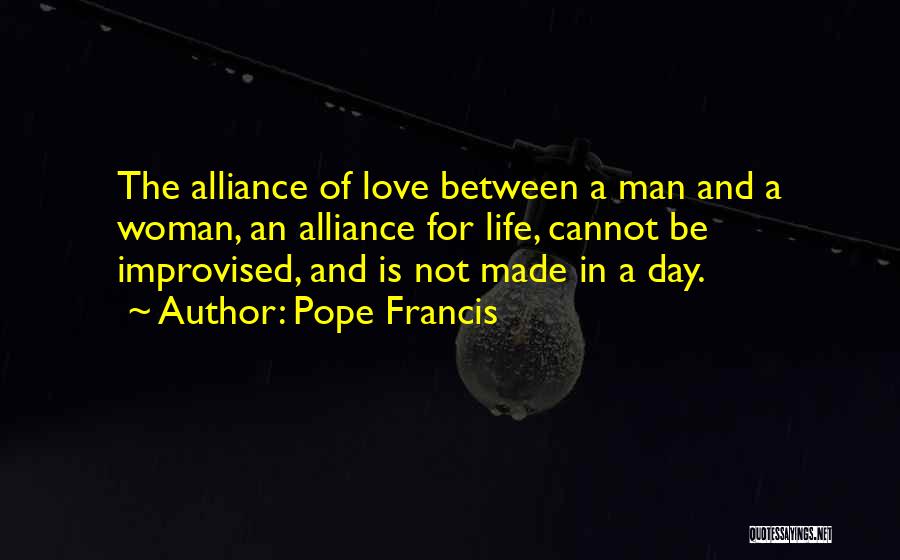 Pope Francis Quotes: The Alliance Of Love Between A Man And A Woman, An Alliance For Life, Cannot Be Improvised, And Is Not